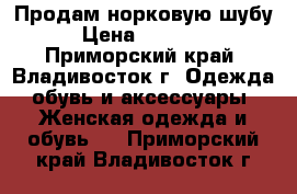 Продам норковую шубу › Цена ­ 60 000 - Приморский край, Владивосток г. Одежда, обувь и аксессуары » Женская одежда и обувь   . Приморский край,Владивосток г.